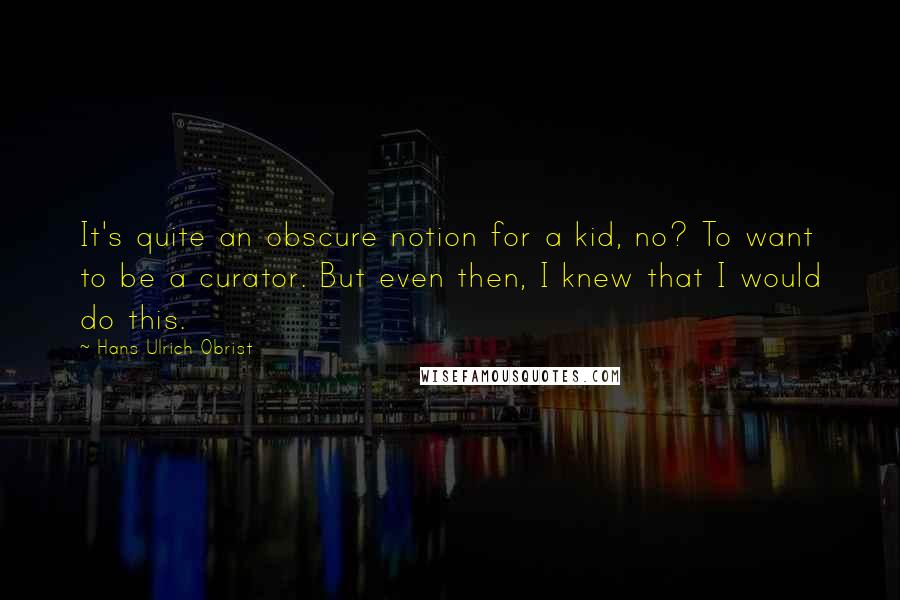 Hans Ulrich Obrist Quotes: It's quite an obscure notion for a kid, no? To want to be a curator. But even then, I knew that I would do this.