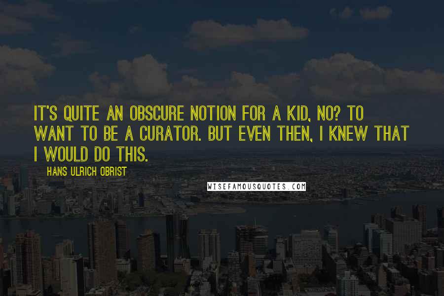 Hans Ulrich Obrist Quotes: It's quite an obscure notion for a kid, no? To want to be a curator. But even then, I knew that I would do this.