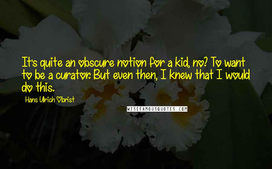 Hans Ulrich Obrist Quotes: It's quite an obscure notion for a kid, no? To want to be a curator. But even then, I knew that I would do this.