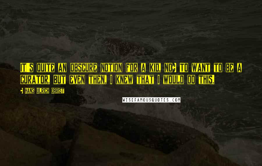 Hans Ulrich Obrist Quotes: It's quite an obscure notion for a kid, no? To want to be a curator. But even then, I knew that I would do this.