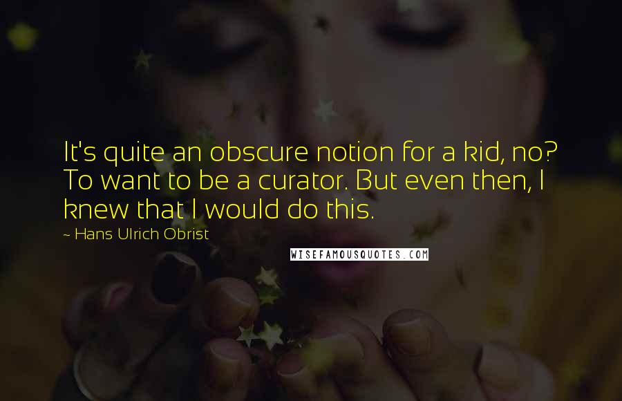 Hans Ulrich Obrist Quotes: It's quite an obscure notion for a kid, no? To want to be a curator. But even then, I knew that I would do this.