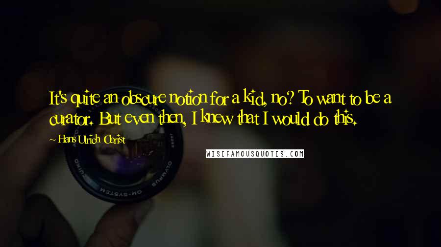 Hans Ulrich Obrist Quotes: It's quite an obscure notion for a kid, no? To want to be a curator. But even then, I knew that I would do this.