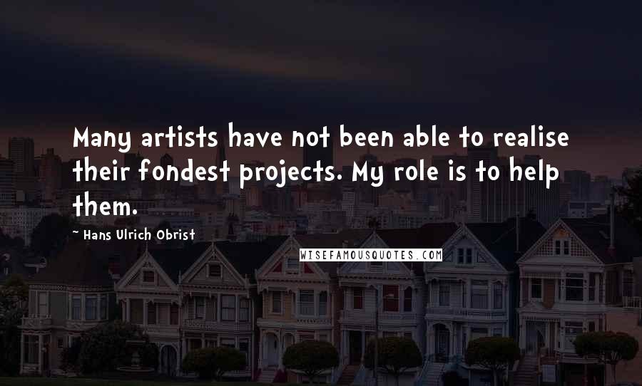 Hans Ulrich Obrist Quotes: Many artists have not been able to realise their fondest projects. My role is to help them.