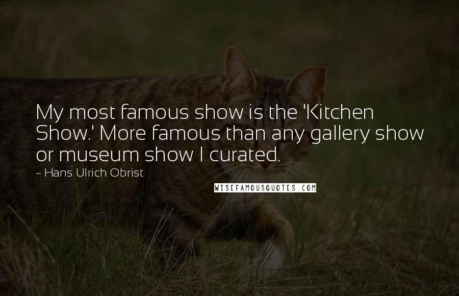 Hans Ulrich Obrist Quotes: My most famous show is the 'Kitchen Show.' More famous than any gallery show or museum show I curated.