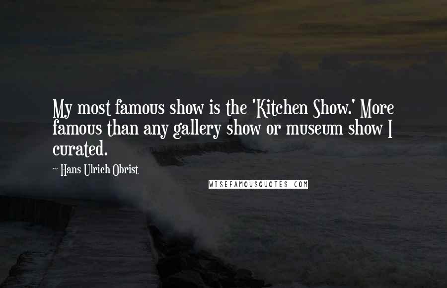 Hans Ulrich Obrist Quotes: My most famous show is the 'Kitchen Show.' More famous than any gallery show or museum show I curated.