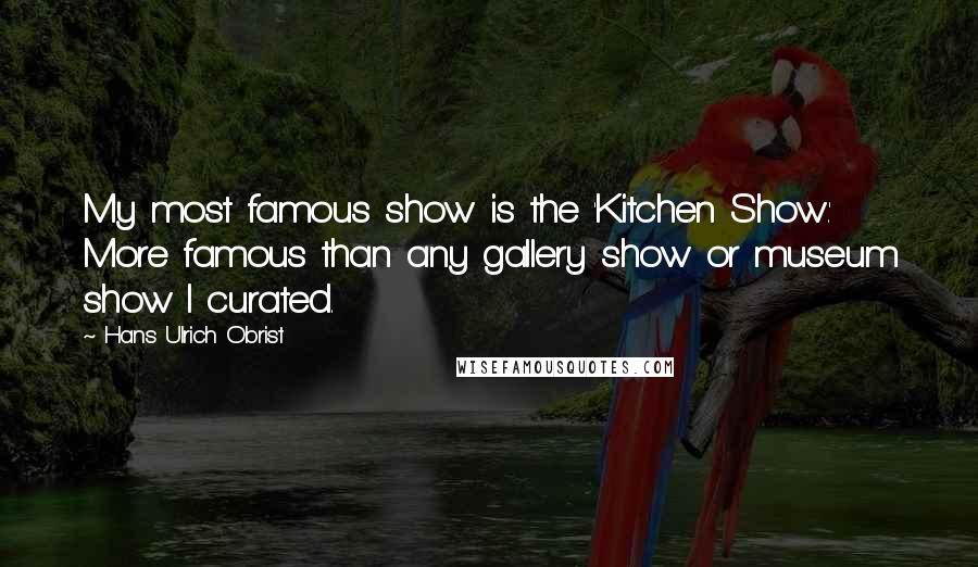 Hans Ulrich Obrist Quotes: My most famous show is the 'Kitchen Show.' More famous than any gallery show or museum show I curated.