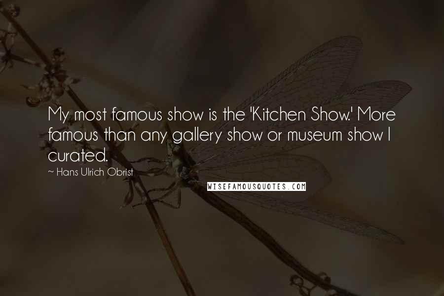 Hans Ulrich Obrist Quotes: My most famous show is the 'Kitchen Show.' More famous than any gallery show or museum show I curated.