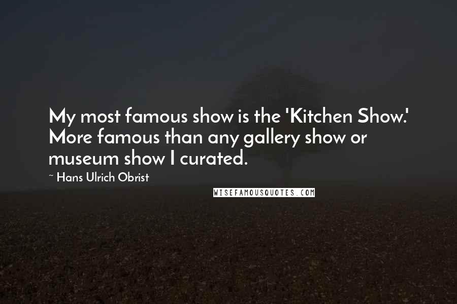 Hans Ulrich Obrist Quotes: My most famous show is the 'Kitchen Show.' More famous than any gallery show or museum show I curated.