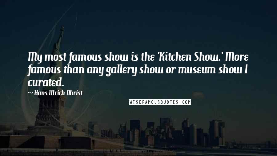 Hans Ulrich Obrist Quotes: My most famous show is the 'Kitchen Show.' More famous than any gallery show or museum show I curated.