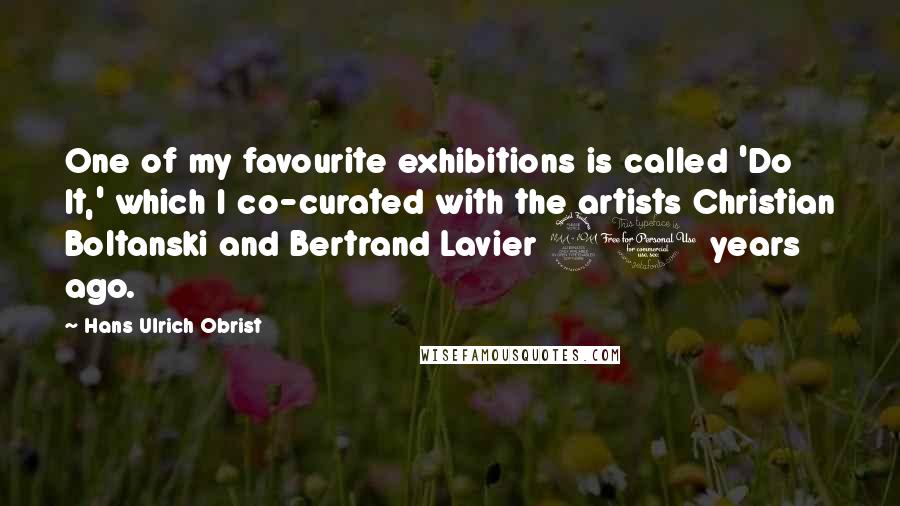 Hans Ulrich Obrist Quotes: One of my favourite exhibitions is called 'Do It,' which I co-curated with the artists Christian Boltanski and Bertrand Lavier 21 years ago.