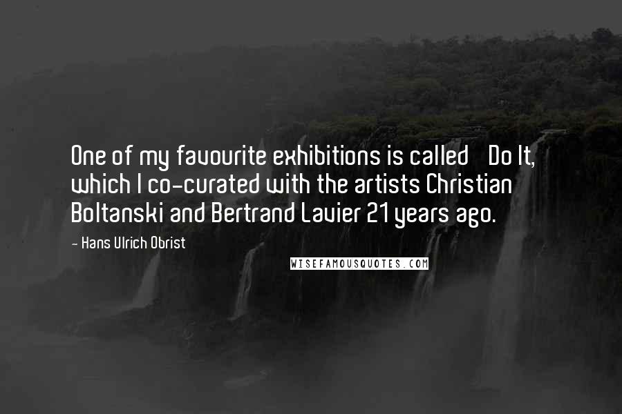 Hans Ulrich Obrist Quotes: One of my favourite exhibitions is called 'Do It,' which I co-curated with the artists Christian Boltanski and Bertrand Lavier 21 years ago.