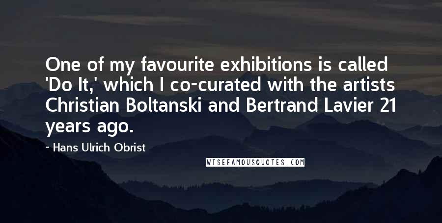 Hans Ulrich Obrist Quotes: One of my favourite exhibitions is called 'Do It,' which I co-curated with the artists Christian Boltanski and Bertrand Lavier 21 years ago.