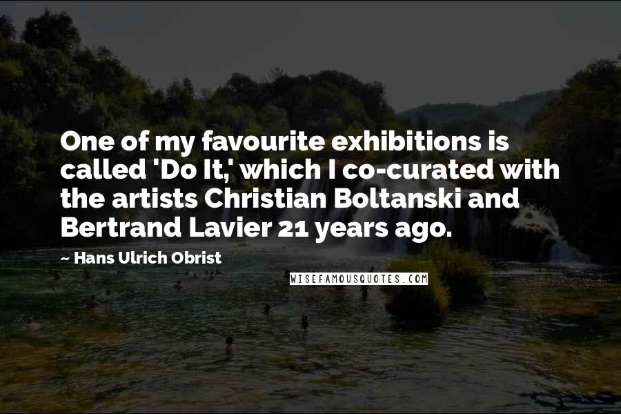 Hans Ulrich Obrist Quotes: One of my favourite exhibitions is called 'Do It,' which I co-curated with the artists Christian Boltanski and Bertrand Lavier 21 years ago.