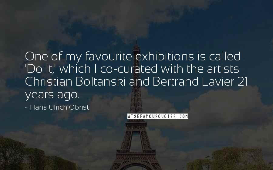 Hans Ulrich Obrist Quotes: One of my favourite exhibitions is called 'Do It,' which I co-curated with the artists Christian Boltanski and Bertrand Lavier 21 years ago.