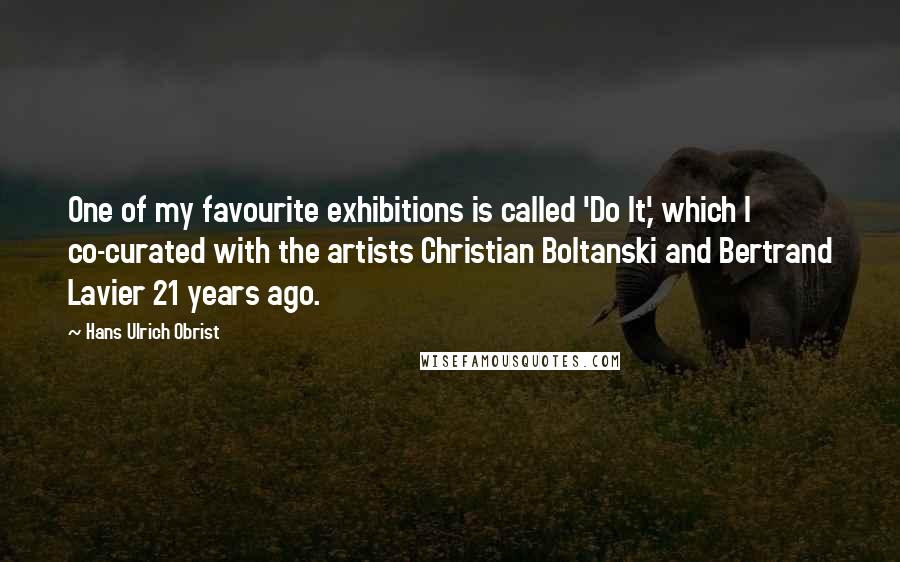 Hans Ulrich Obrist Quotes: One of my favourite exhibitions is called 'Do It,' which I co-curated with the artists Christian Boltanski and Bertrand Lavier 21 years ago.