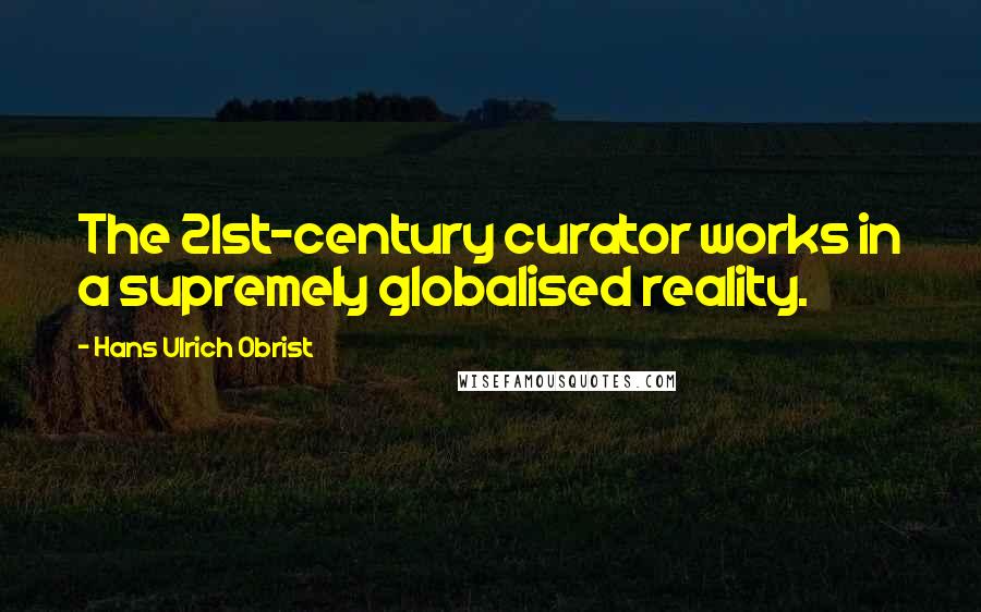 Hans Ulrich Obrist Quotes: The 21st-century curator works in a supremely globalised reality.