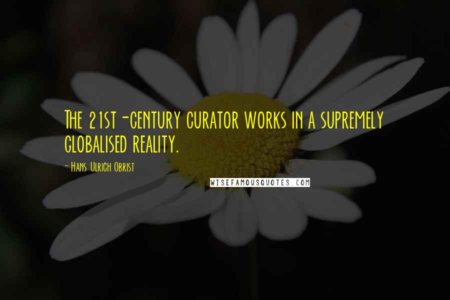 Hans Ulrich Obrist Quotes: The 21st-century curator works in a supremely globalised reality.