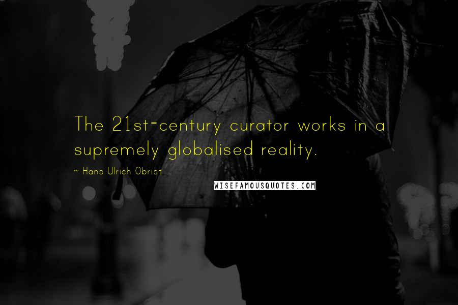 Hans Ulrich Obrist Quotes: The 21st-century curator works in a supremely globalised reality.