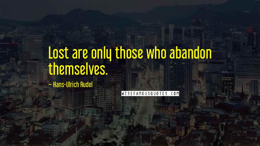 Hans-Ulrich Rudel Quotes: Lost are only those who abandon themselves.