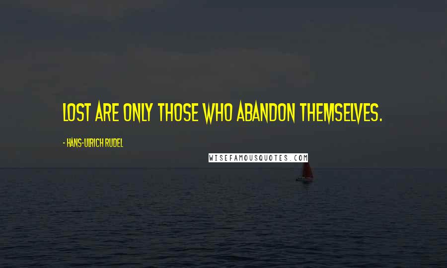 Hans-Ulrich Rudel Quotes: Lost are only those who abandon themselves.