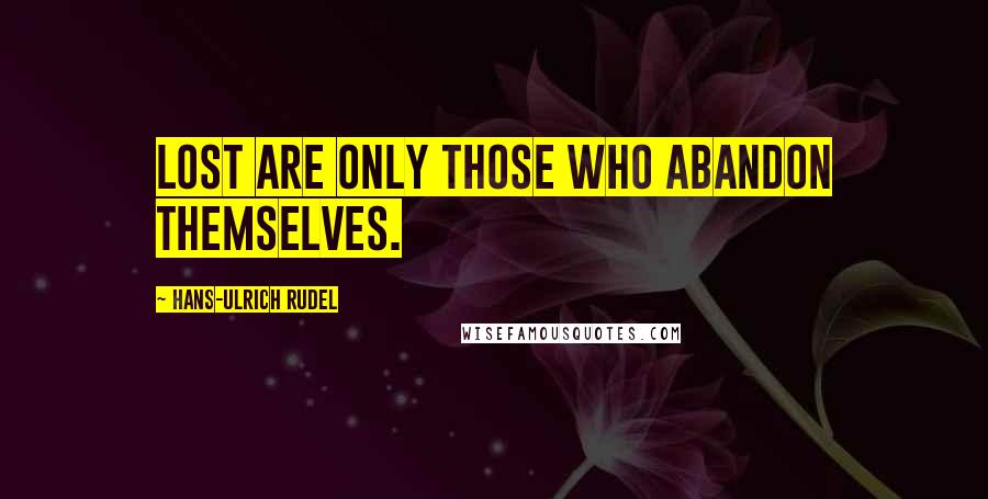 Hans-Ulrich Rudel Quotes: Lost are only those who abandon themselves.