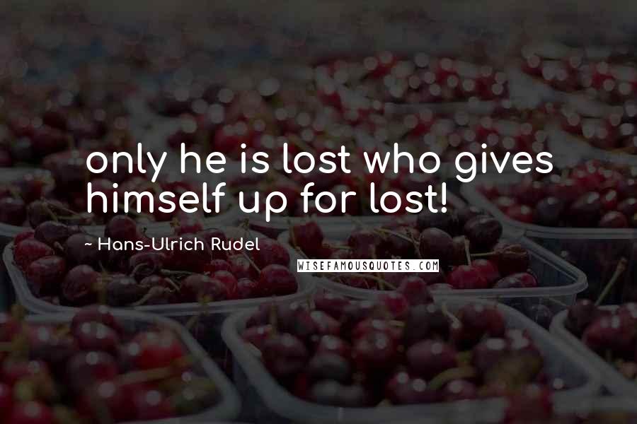 Hans-Ulrich Rudel Quotes: only he is lost who gives himself up for lost!