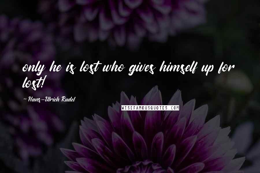 Hans-Ulrich Rudel Quotes: only he is lost who gives himself up for lost!