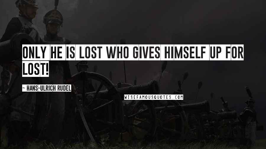 Hans-Ulrich Rudel Quotes: only he is lost who gives himself up for lost!