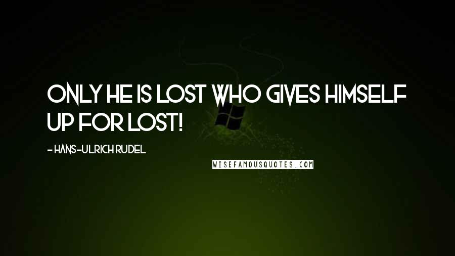 Hans-Ulrich Rudel Quotes: only he is lost who gives himself up for lost!