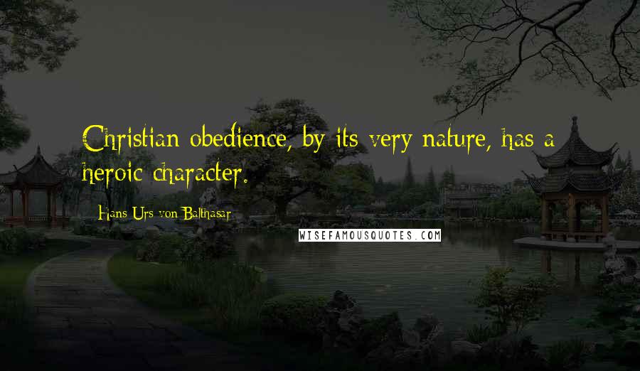 Hans Urs Von Balthasar Quotes: Christian obedience, by its very nature, has a heroic character.