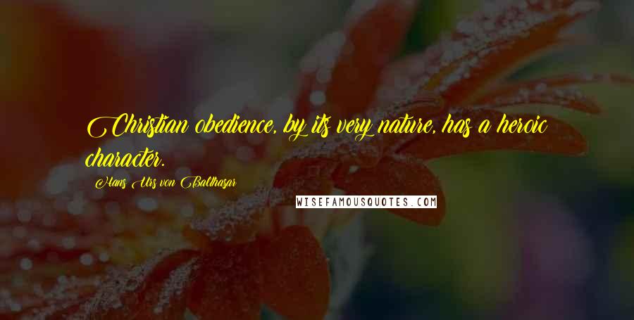 Hans Urs Von Balthasar Quotes: Christian obedience, by its very nature, has a heroic character.