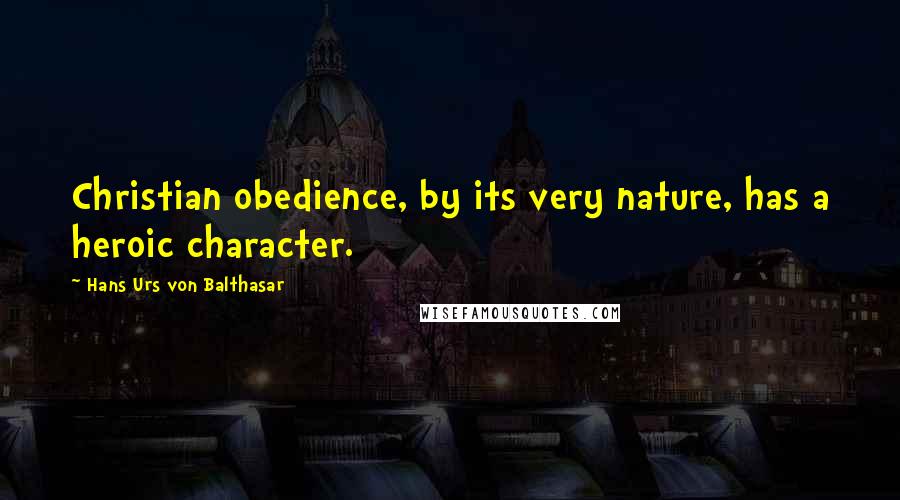 Hans Urs Von Balthasar Quotes: Christian obedience, by its very nature, has a heroic character.