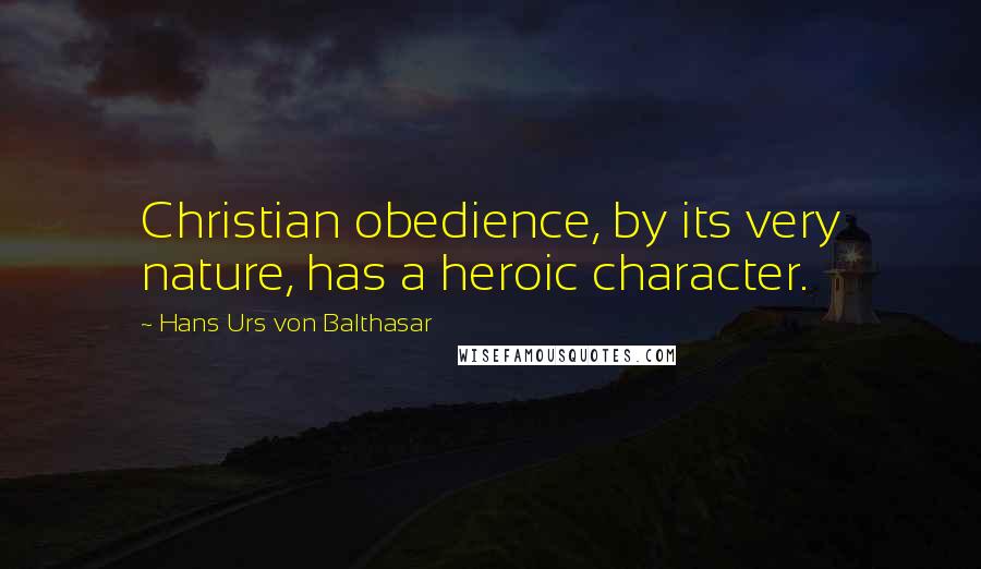 Hans Urs Von Balthasar Quotes: Christian obedience, by its very nature, has a heroic character.