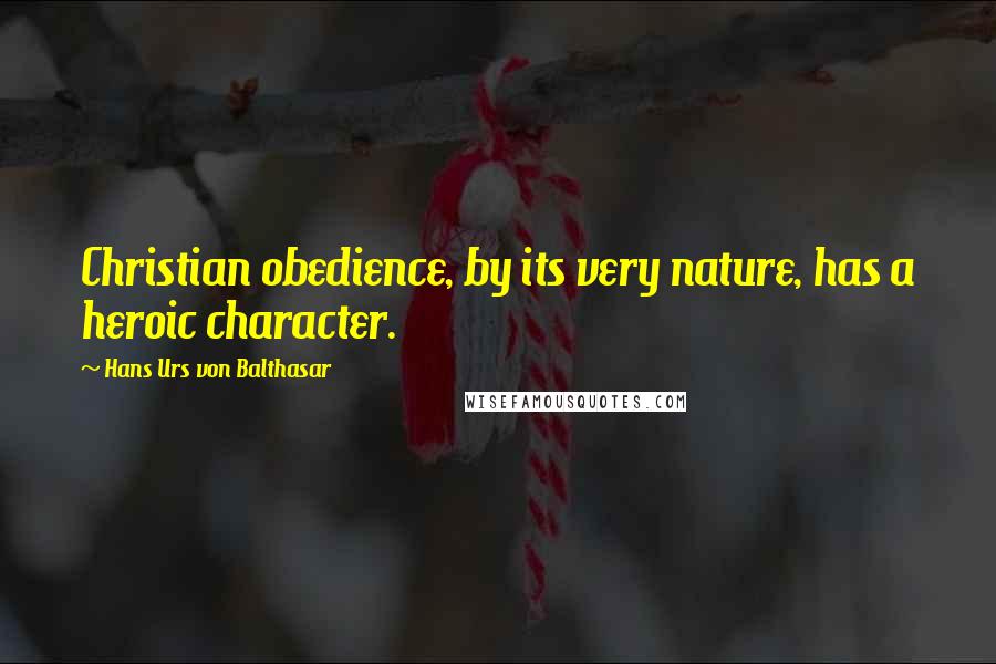 Hans Urs Von Balthasar Quotes: Christian obedience, by its very nature, has a heroic character.