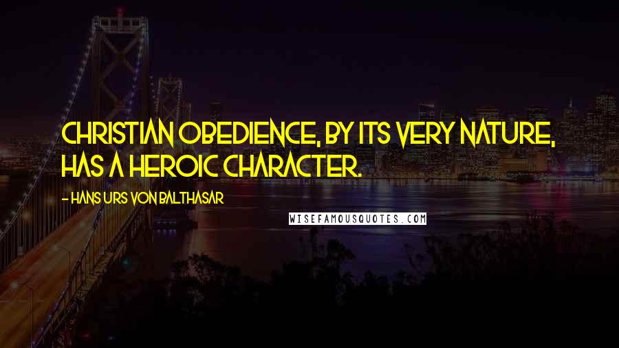 Hans Urs Von Balthasar Quotes: Christian obedience, by its very nature, has a heroic character.