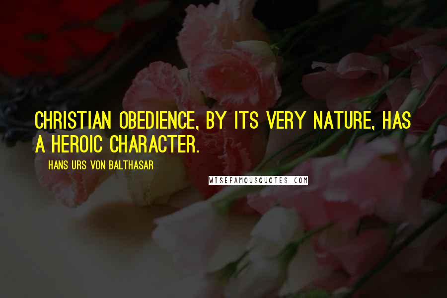 Hans Urs Von Balthasar Quotes: Christian obedience, by its very nature, has a heroic character.