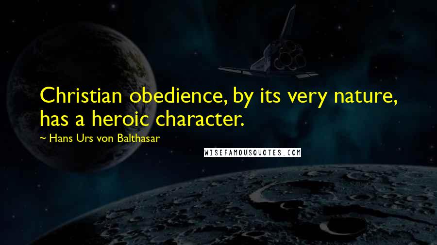 Hans Urs Von Balthasar Quotes: Christian obedience, by its very nature, has a heroic character.