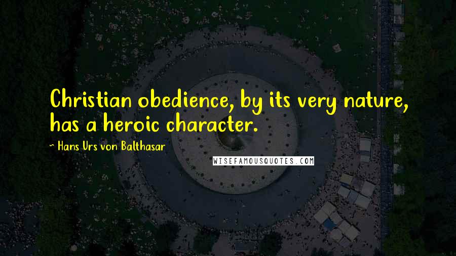 Hans Urs Von Balthasar Quotes: Christian obedience, by its very nature, has a heroic character.