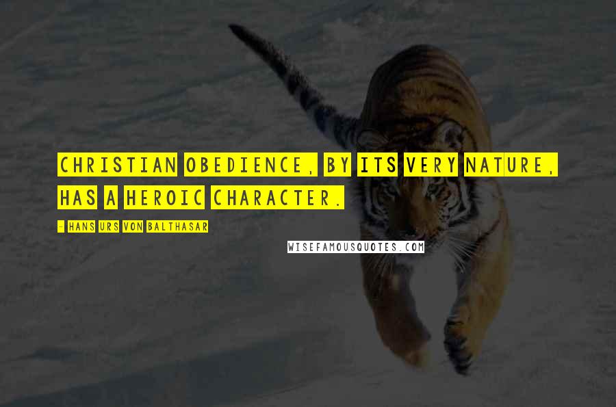 Hans Urs Von Balthasar Quotes: Christian obedience, by its very nature, has a heroic character.