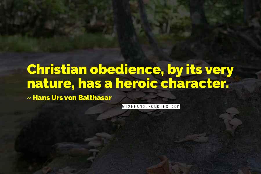 Hans Urs Von Balthasar Quotes: Christian obedience, by its very nature, has a heroic character.