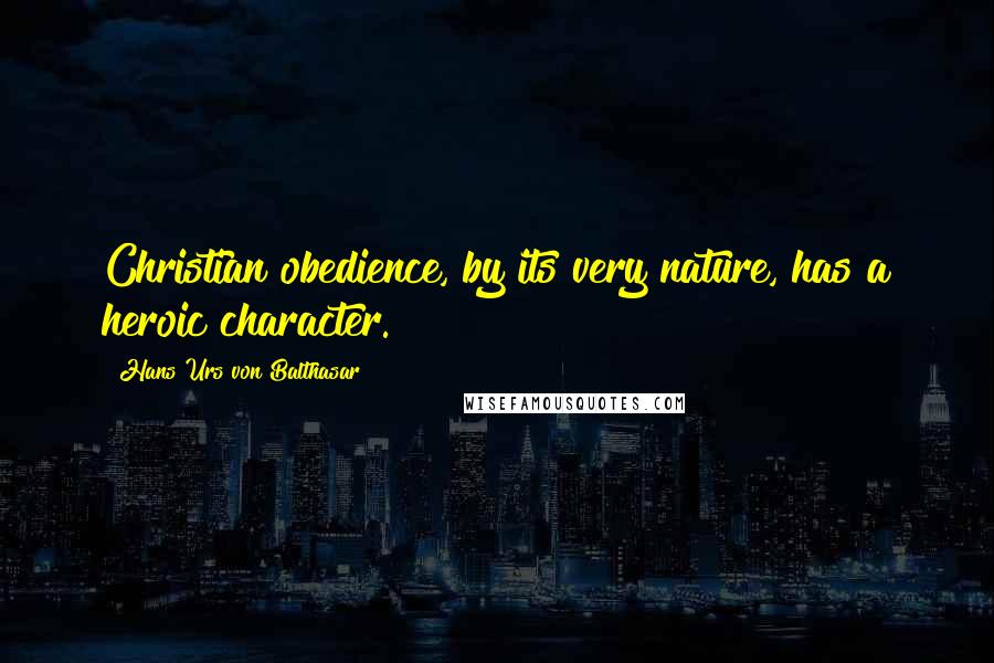 Hans Urs Von Balthasar Quotes: Christian obedience, by its very nature, has a heroic character.