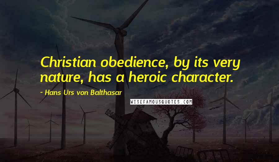 Hans Urs Von Balthasar Quotes: Christian obedience, by its very nature, has a heroic character.