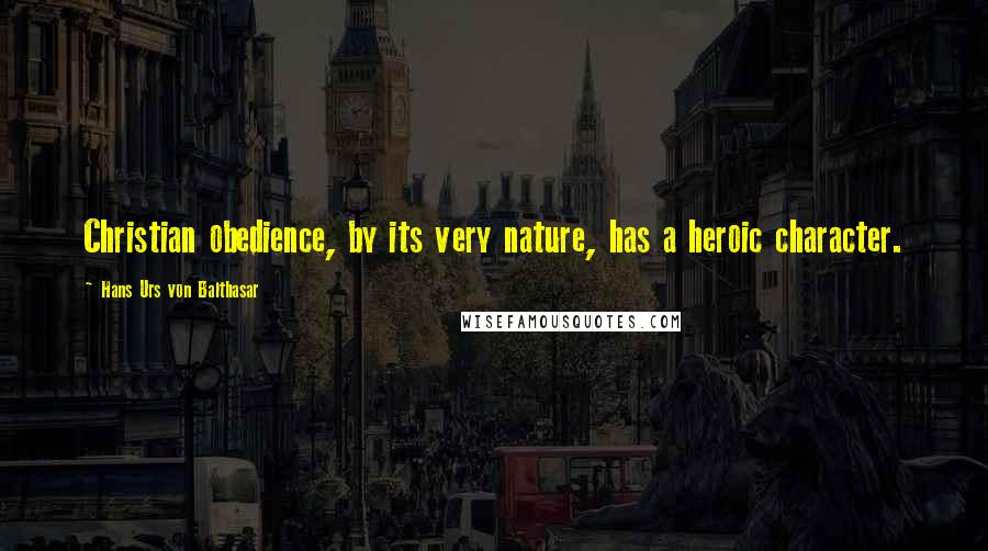 Hans Urs Von Balthasar Quotes: Christian obedience, by its very nature, has a heroic character.