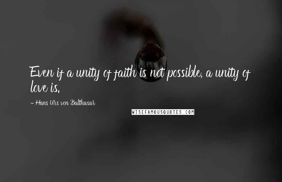 Hans Urs Von Balthasar Quotes: Even if a unity of faith is not possible, a unity of love is.