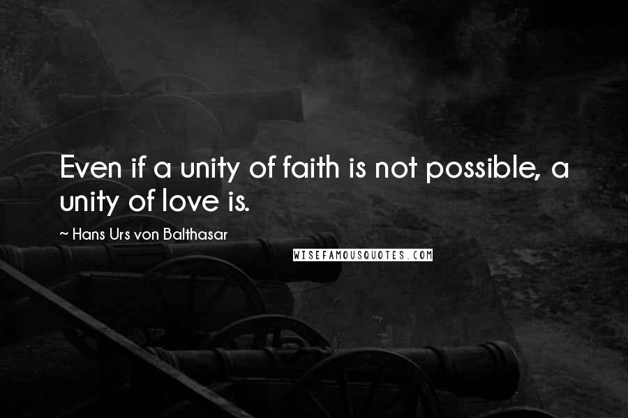 Hans Urs Von Balthasar Quotes: Even if a unity of faith is not possible, a unity of love is.