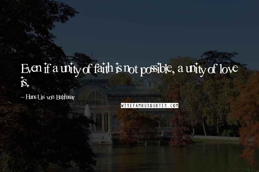 Hans Urs Von Balthasar Quotes: Even if a unity of faith is not possible, a unity of love is.