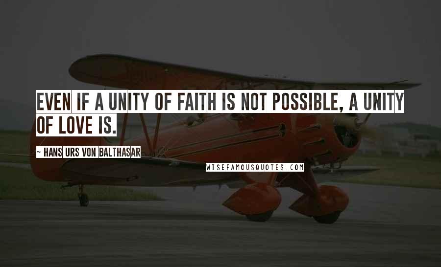 Hans Urs Von Balthasar Quotes: Even if a unity of faith is not possible, a unity of love is.