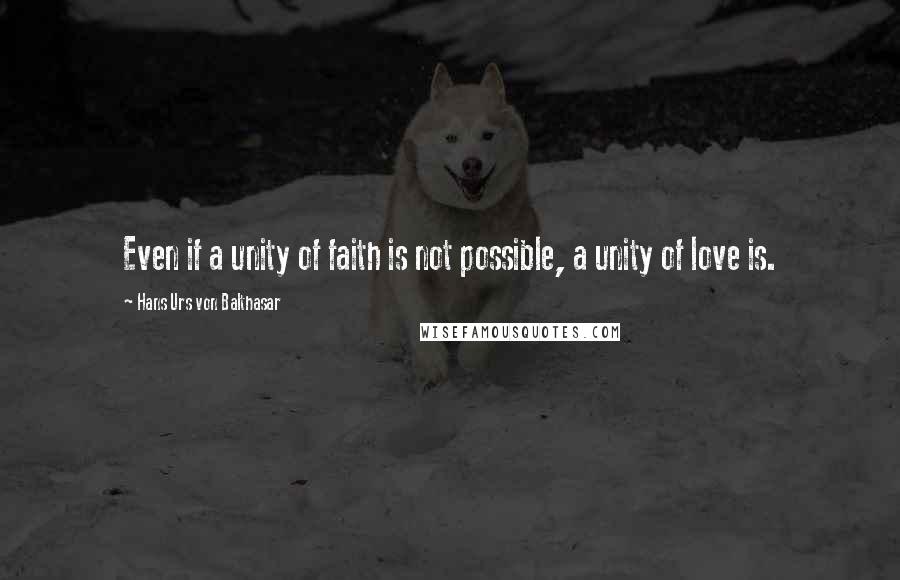 Hans Urs Von Balthasar Quotes: Even if a unity of faith is not possible, a unity of love is.