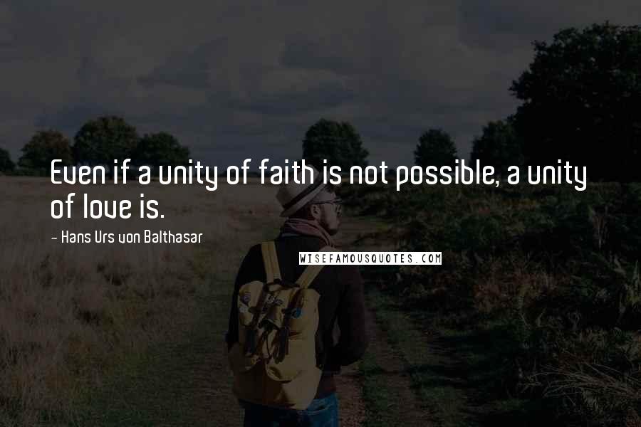 Hans Urs Von Balthasar Quotes: Even if a unity of faith is not possible, a unity of love is.