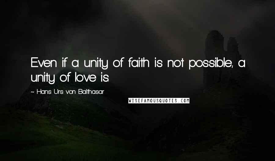 Hans Urs Von Balthasar Quotes: Even if a unity of faith is not possible, a unity of love is.